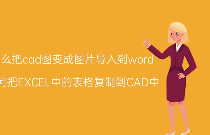 怎么把cad图变成图片导入到word 如何把EXCEL中的表格复制到CAD中？